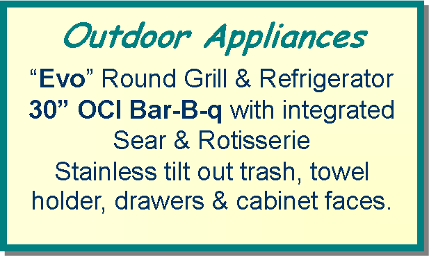 Text Box: Outdoor Appliances“Evo” Round Grill & Refrigerator30” OCI Bar-B-q with integrated Sear & RotisserieStainless tilt out trash, towel holder, drawers & cabinet faces.